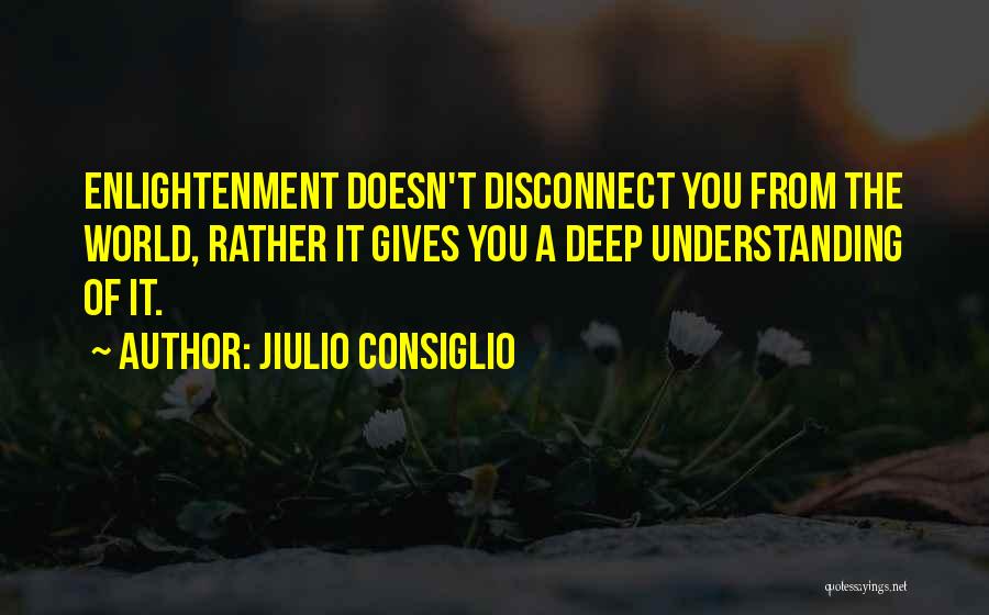 Jiulio Consiglio Quotes: Enlightenment Doesn't Disconnect You From The World, Rather It Gives You A Deep Understanding Of It.