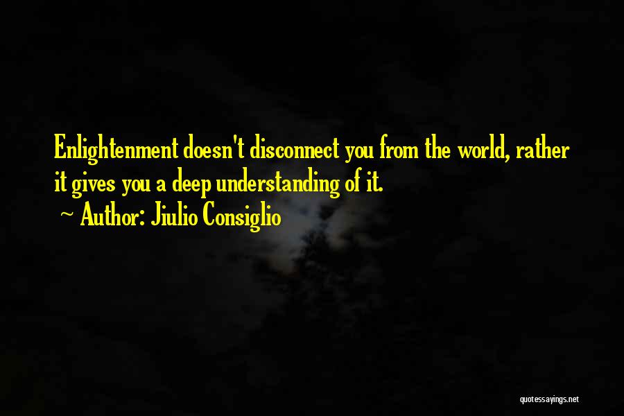 Jiulio Consiglio Quotes: Enlightenment Doesn't Disconnect You From The World, Rather It Gives You A Deep Understanding Of It.