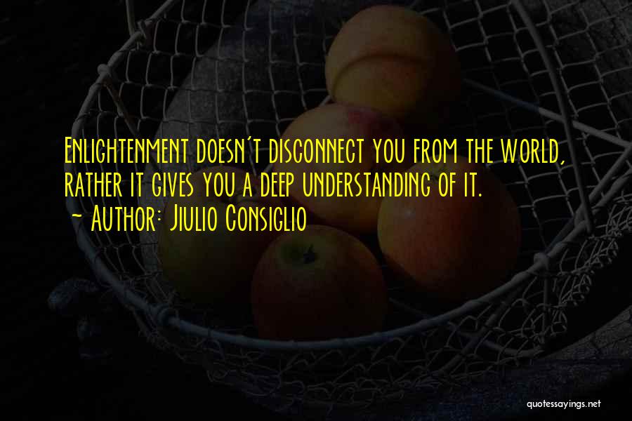 Jiulio Consiglio Quotes: Enlightenment Doesn't Disconnect You From The World, Rather It Gives You A Deep Understanding Of It.