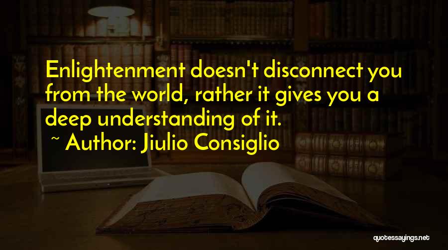 Jiulio Consiglio Quotes: Enlightenment Doesn't Disconnect You From The World, Rather It Gives You A Deep Understanding Of It.