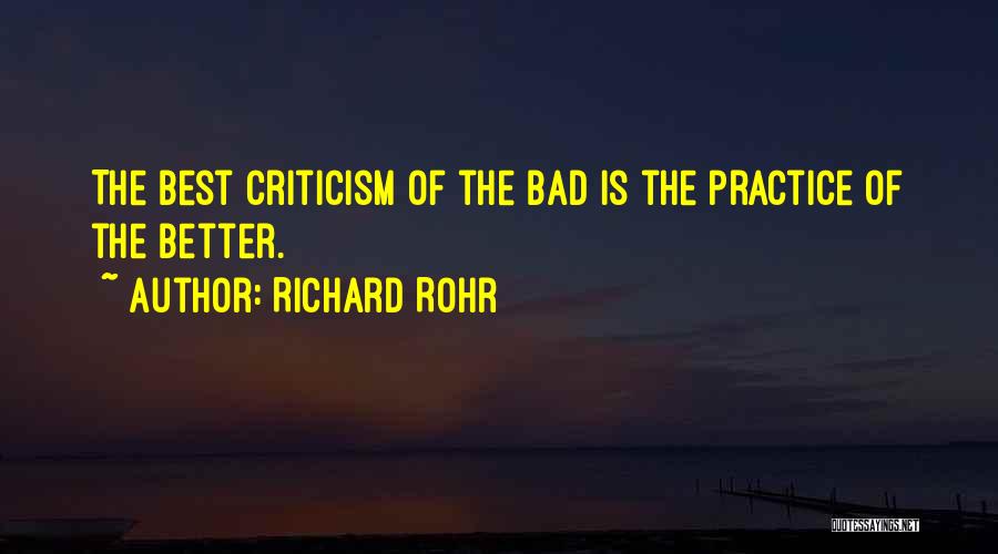 Richard Rohr Quotes: The Best Criticism Of The Bad Is The Practice Of The Better.
