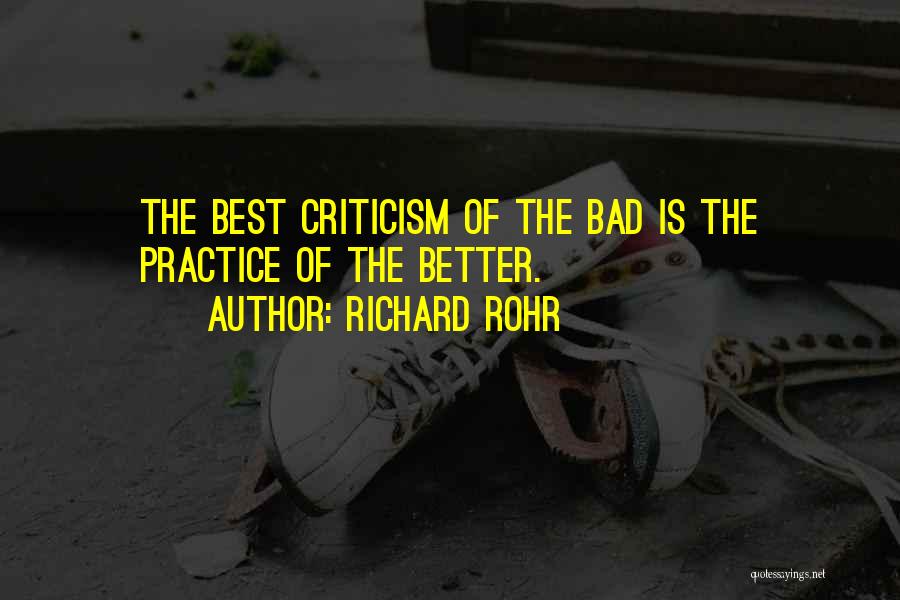 Richard Rohr Quotes: The Best Criticism Of The Bad Is The Practice Of The Better.