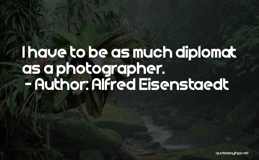 Alfred Eisenstaedt Quotes: I Have To Be As Much Diplomat As A Photographer.