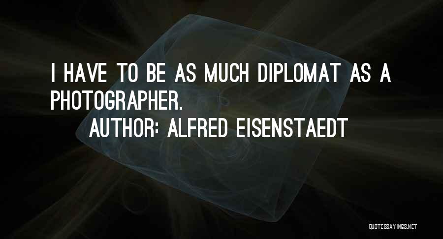 Alfred Eisenstaedt Quotes: I Have To Be As Much Diplomat As A Photographer.