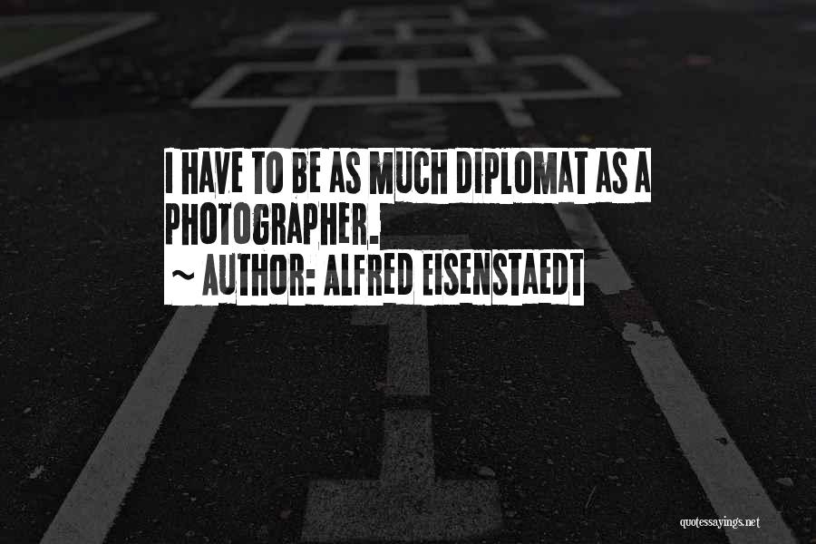 Alfred Eisenstaedt Quotes: I Have To Be As Much Diplomat As A Photographer.