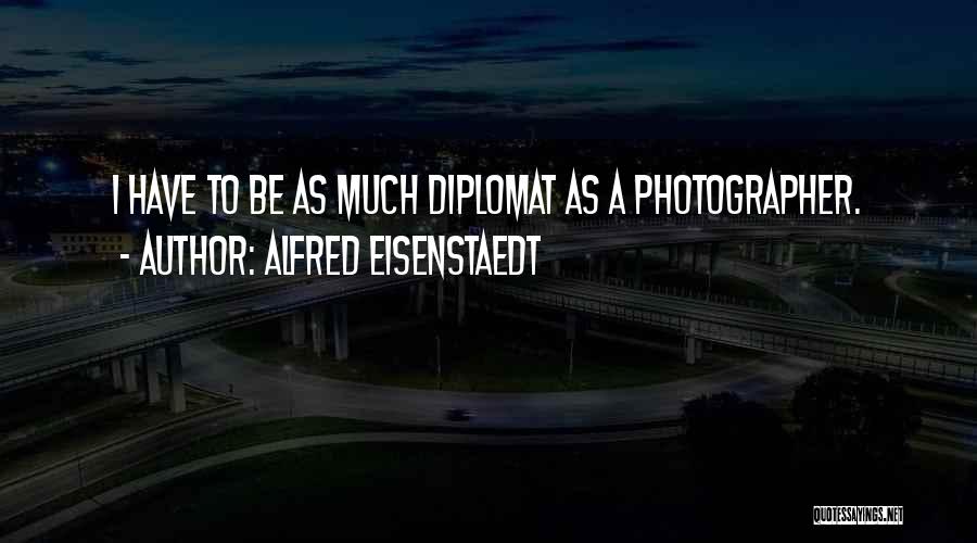 Alfred Eisenstaedt Quotes: I Have To Be As Much Diplomat As A Photographer.