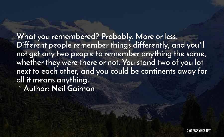 Neil Gaiman Quotes: What You Remembered? Probably. More Or Less. Different People Remember Things Differently, And You'll Not Get Any Two People To