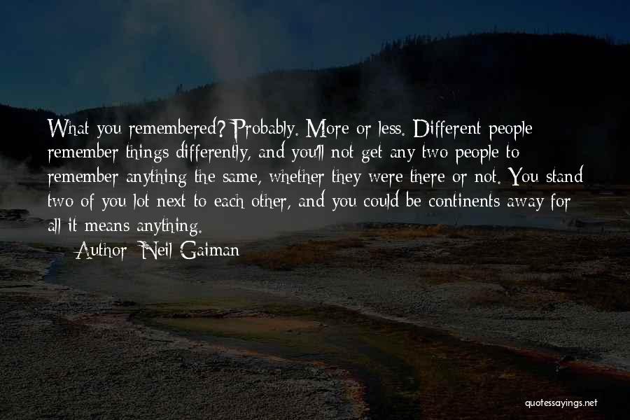 Neil Gaiman Quotes: What You Remembered? Probably. More Or Less. Different People Remember Things Differently, And You'll Not Get Any Two People To