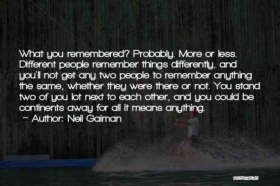 Neil Gaiman Quotes: What You Remembered? Probably. More Or Less. Different People Remember Things Differently, And You'll Not Get Any Two People To