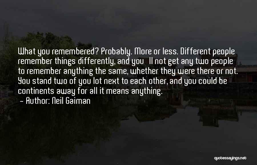Neil Gaiman Quotes: What You Remembered? Probably. More Or Less. Different People Remember Things Differently, And You'll Not Get Any Two People To