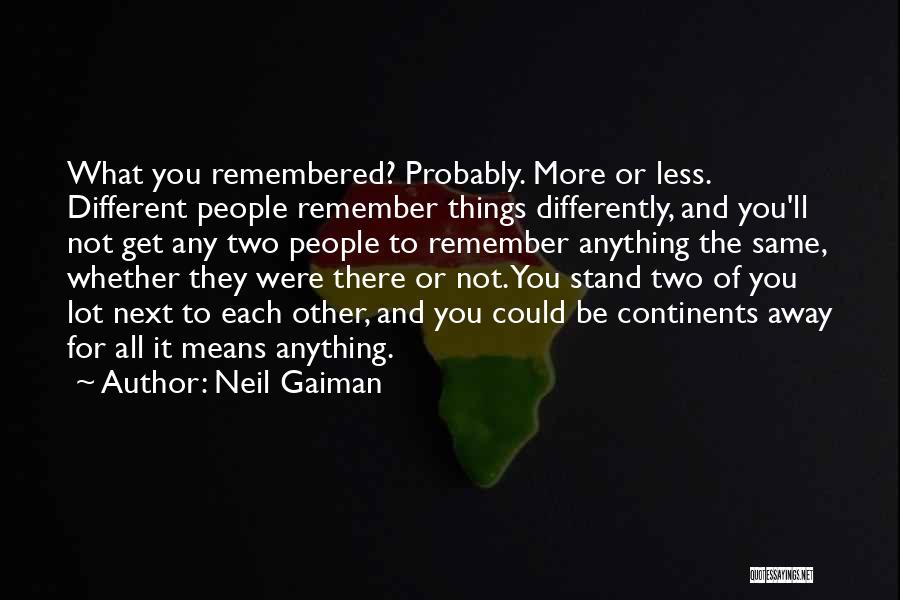Neil Gaiman Quotes: What You Remembered? Probably. More Or Less. Different People Remember Things Differently, And You'll Not Get Any Two People To