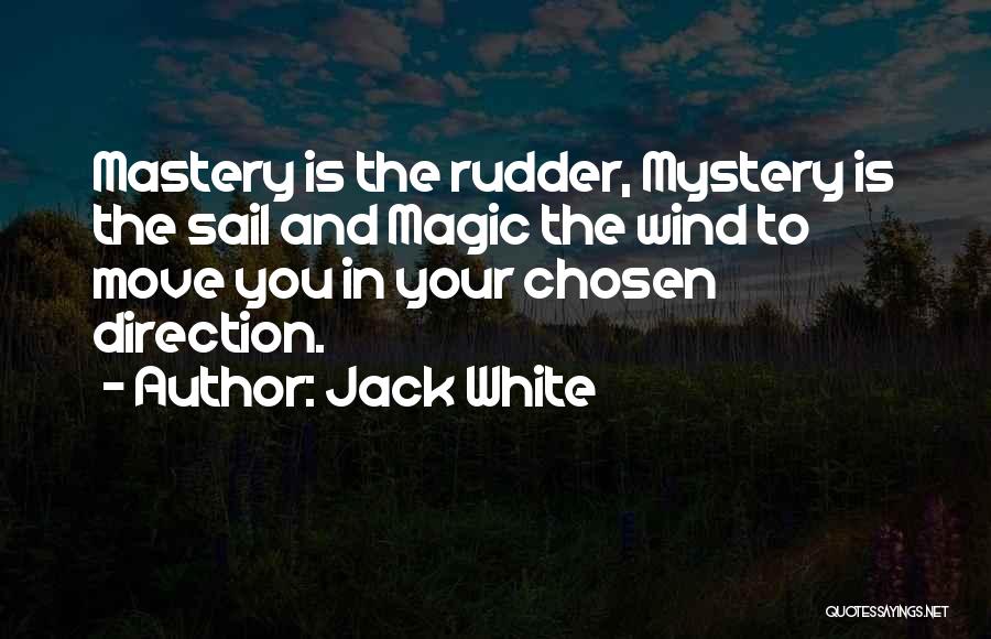 Jack White Quotes: Mastery Is The Rudder, Mystery Is The Sail And Magic The Wind To Move You In Your Chosen Direction.