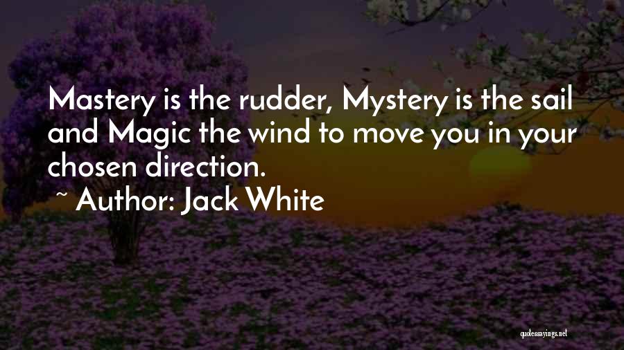 Jack White Quotes: Mastery Is The Rudder, Mystery Is The Sail And Magic The Wind To Move You In Your Chosen Direction.