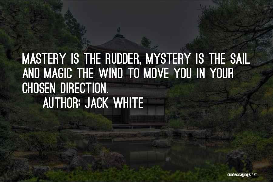 Jack White Quotes: Mastery Is The Rudder, Mystery Is The Sail And Magic The Wind To Move You In Your Chosen Direction.