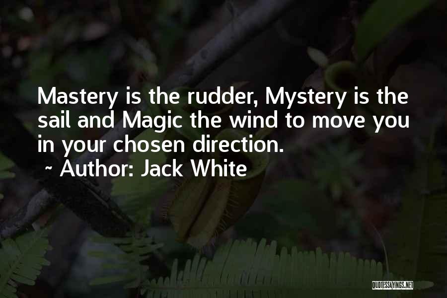 Jack White Quotes: Mastery Is The Rudder, Mystery Is The Sail And Magic The Wind To Move You In Your Chosen Direction.