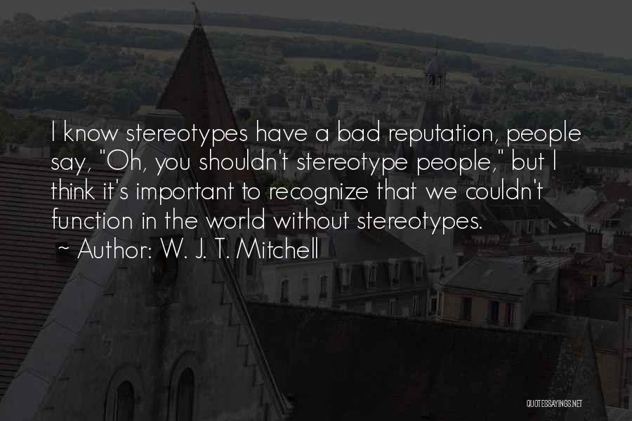 W. J. T. Mitchell Quotes: I Know Stereotypes Have A Bad Reputation, People Say, Oh, You Shouldn't Stereotype People, But I Think It's Important To