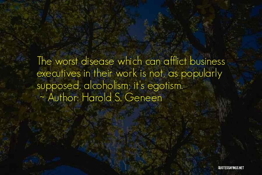 Harold S. Geneen Quotes: The Worst Disease Which Can Afflict Business Executives In Their Work Is Not, As Popularly Supposed, Alcoholism; It's Egotism.