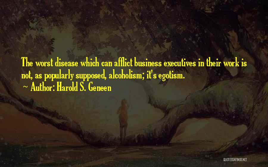 Harold S. Geneen Quotes: The Worst Disease Which Can Afflict Business Executives In Their Work Is Not, As Popularly Supposed, Alcoholism; It's Egotism.