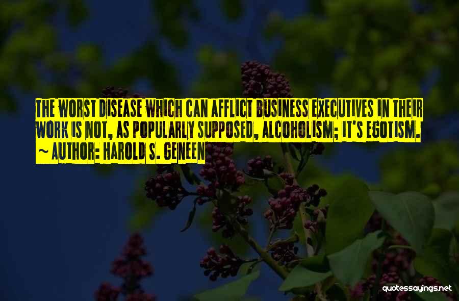 Harold S. Geneen Quotes: The Worst Disease Which Can Afflict Business Executives In Their Work Is Not, As Popularly Supposed, Alcoholism; It's Egotism.