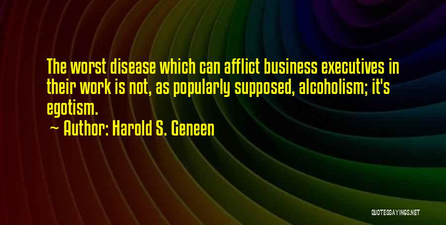 Harold S. Geneen Quotes: The Worst Disease Which Can Afflict Business Executives In Their Work Is Not, As Popularly Supposed, Alcoholism; It's Egotism.