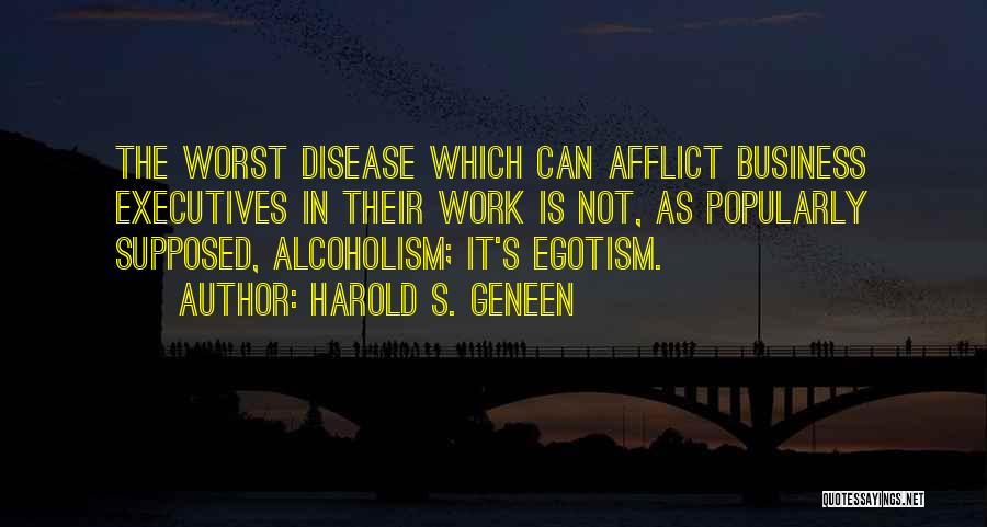 Harold S. Geneen Quotes: The Worst Disease Which Can Afflict Business Executives In Their Work Is Not, As Popularly Supposed, Alcoholism; It's Egotism.