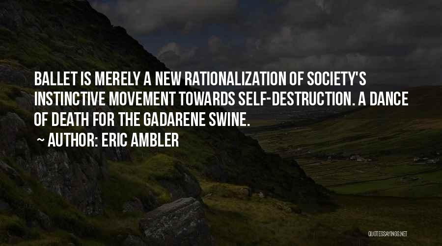 Eric Ambler Quotes: Ballet Is Merely A New Rationalization Of Society's Instinctive Movement Towards Self-destruction. A Dance Of Death For The Gadarene Swine.