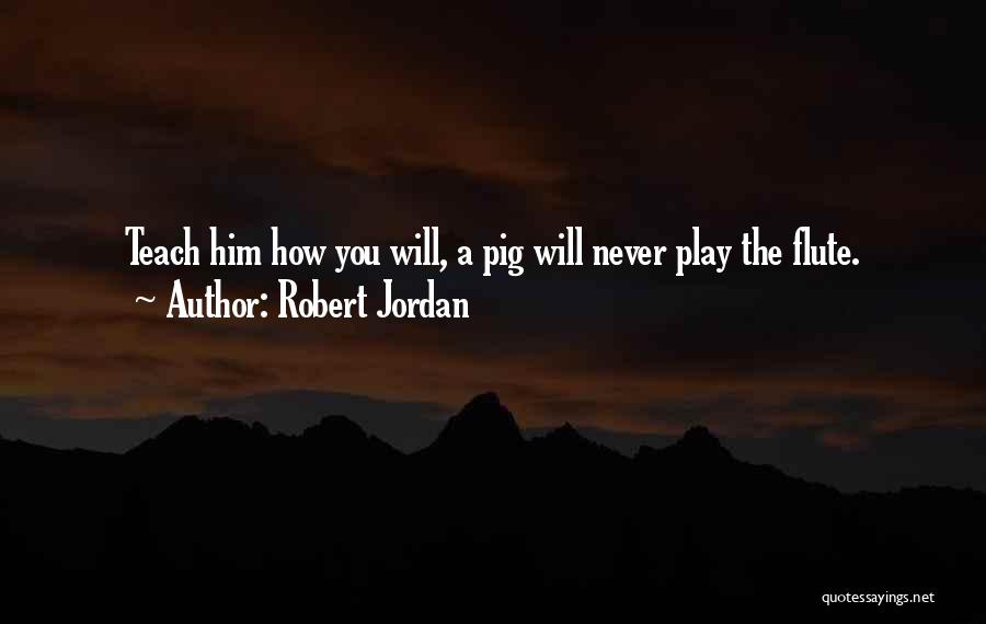 Robert Jordan Quotes: Teach Him How You Will, A Pig Will Never Play The Flute.