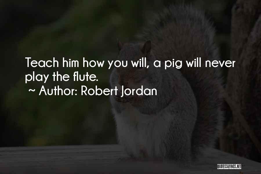 Robert Jordan Quotes: Teach Him How You Will, A Pig Will Never Play The Flute.
