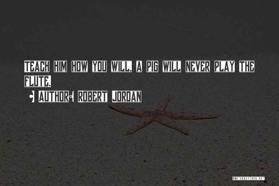 Robert Jordan Quotes: Teach Him How You Will, A Pig Will Never Play The Flute.
