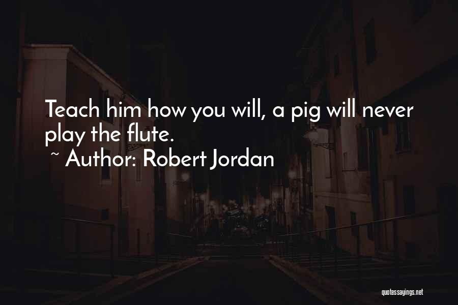Robert Jordan Quotes: Teach Him How You Will, A Pig Will Never Play The Flute.