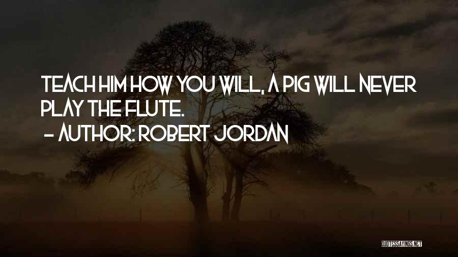 Robert Jordan Quotes: Teach Him How You Will, A Pig Will Never Play The Flute.