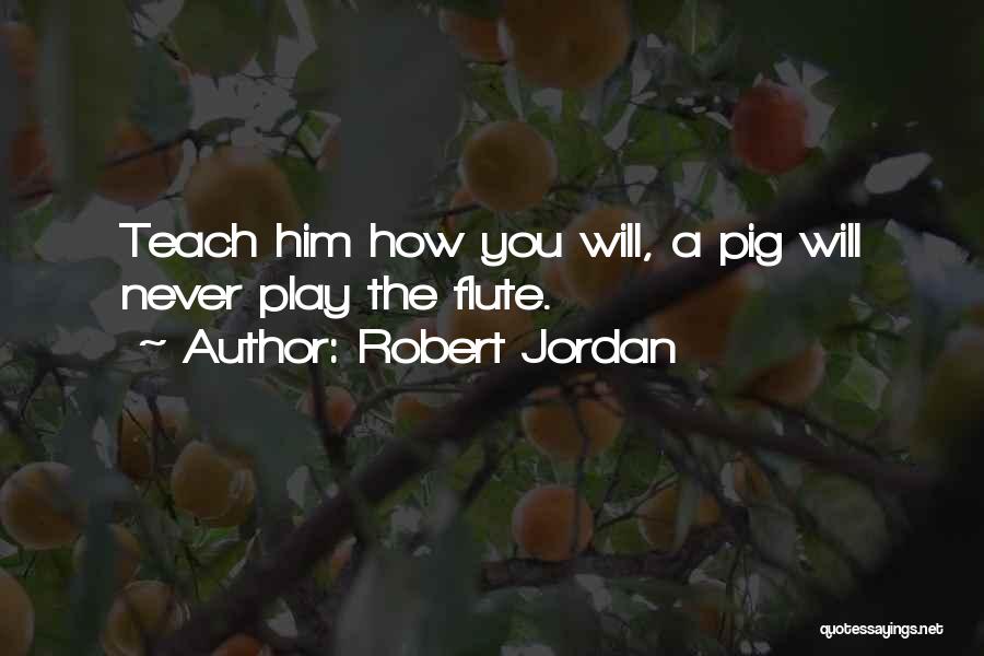 Robert Jordan Quotes: Teach Him How You Will, A Pig Will Never Play The Flute.