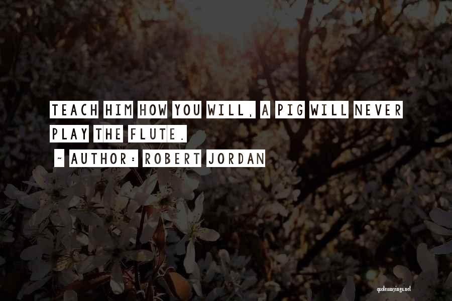 Robert Jordan Quotes: Teach Him How You Will, A Pig Will Never Play The Flute.