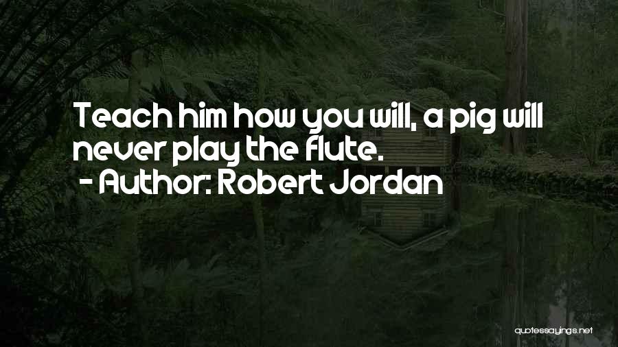 Robert Jordan Quotes: Teach Him How You Will, A Pig Will Never Play The Flute.