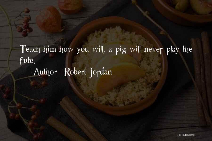 Robert Jordan Quotes: Teach Him How You Will, A Pig Will Never Play The Flute.