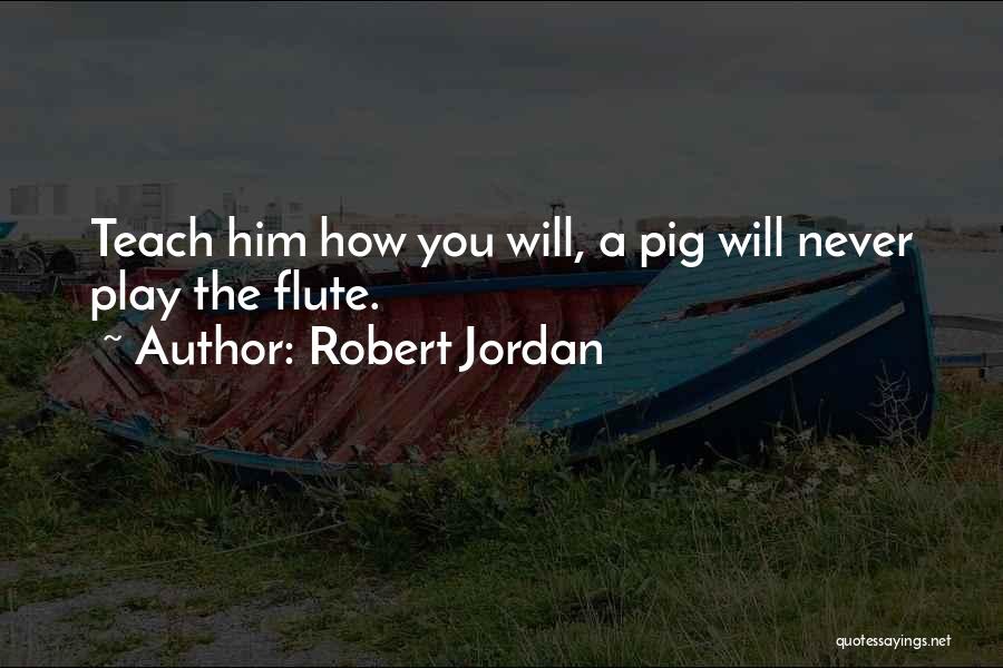 Robert Jordan Quotes: Teach Him How You Will, A Pig Will Never Play The Flute.