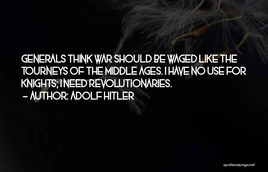 Adolf Hitler Quotes: Generals Think War Should Be Waged Like The Tourneys Of The Middle Ages. I Have No Use For Knights; I