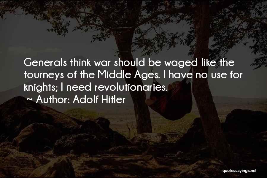 Adolf Hitler Quotes: Generals Think War Should Be Waged Like The Tourneys Of The Middle Ages. I Have No Use For Knights; I