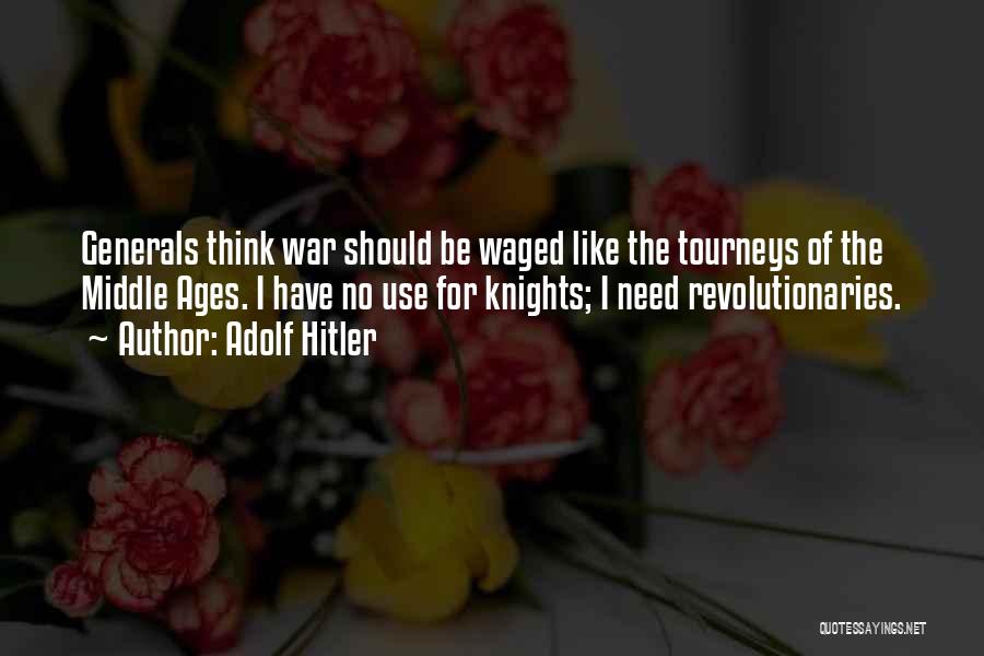 Adolf Hitler Quotes: Generals Think War Should Be Waged Like The Tourneys Of The Middle Ages. I Have No Use For Knights; I