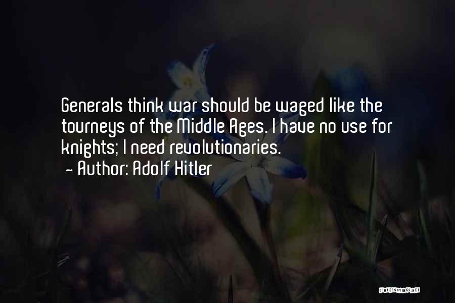 Adolf Hitler Quotes: Generals Think War Should Be Waged Like The Tourneys Of The Middle Ages. I Have No Use For Knights; I