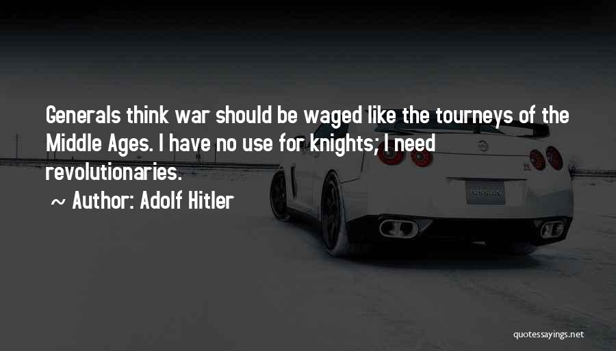 Adolf Hitler Quotes: Generals Think War Should Be Waged Like The Tourneys Of The Middle Ages. I Have No Use For Knights; I