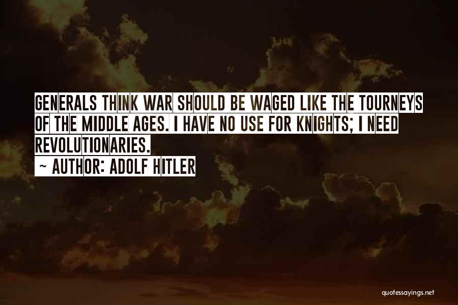 Adolf Hitler Quotes: Generals Think War Should Be Waged Like The Tourneys Of The Middle Ages. I Have No Use For Knights; I