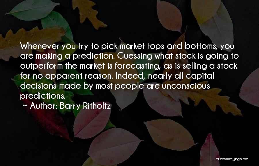 Barry Ritholtz Quotes: Whenever You Try To Pick Market Tops And Bottoms, You Are Making A Prediction. Guessing What Stock Is Going To