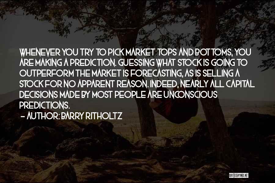 Barry Ritholtz Quotes: Whenever You Try To Pick Market Tops And Bottoms, You Are Making A Prediction. Guessing What Stock Is Going To