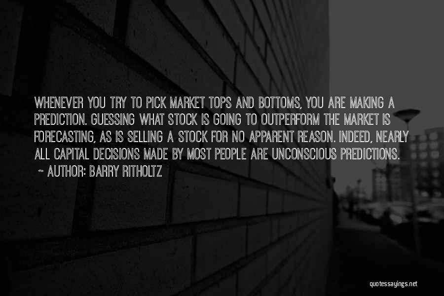 Barry Ritholtz Quotes: Whenever You Try To Pick Market Tops And Bottoms, You Are Making A Prediction. Guessing What Stock Is Going To