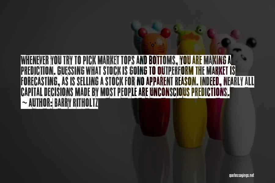 Barry Ritholtz Quotes: Whenever You Try To Pick Market Tops And Bottoms, You Are Making A Prediction. Guessing What Stock Is Going To