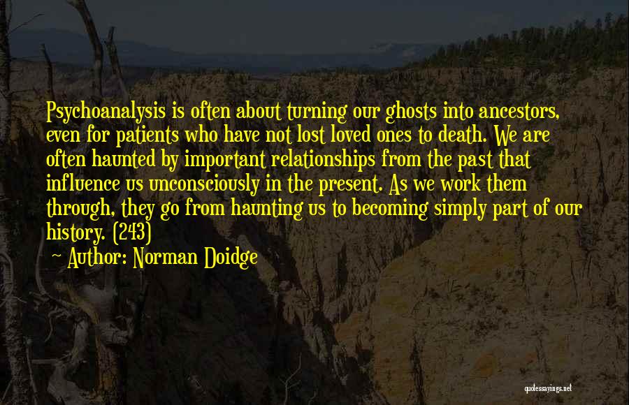 Norman Doidge Quotes: Psychoanalysis Is Often About Turning Our Ghosts Into Ancestors, Even For Patients Who Have Not Lost Loved Ones To Death.