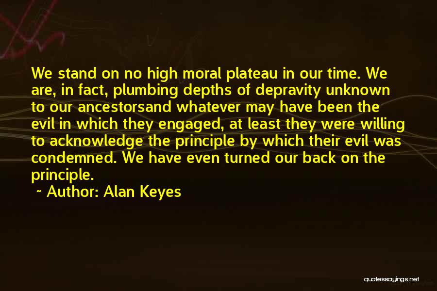 Alan Keyes Quotes: We Stand On No High Moral Plateau In Our Time. We Are, In Fact, Plumbing Depths Of Depravity Unknown To
