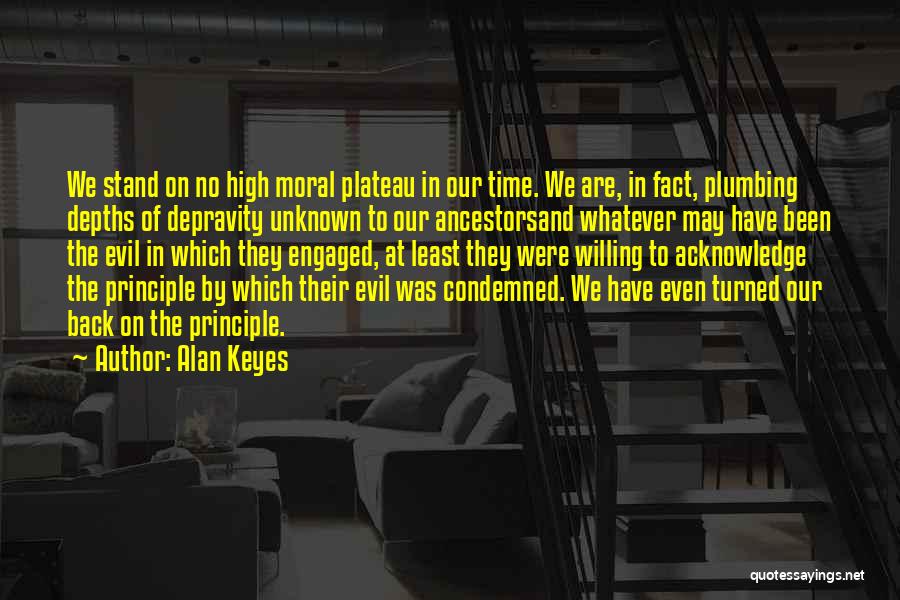 Alan Keyes Quotes: We Stand On No High Moral Plateau In Our Time. We Are, In Fact, Plumbing Depths Of Depravity Unknown To