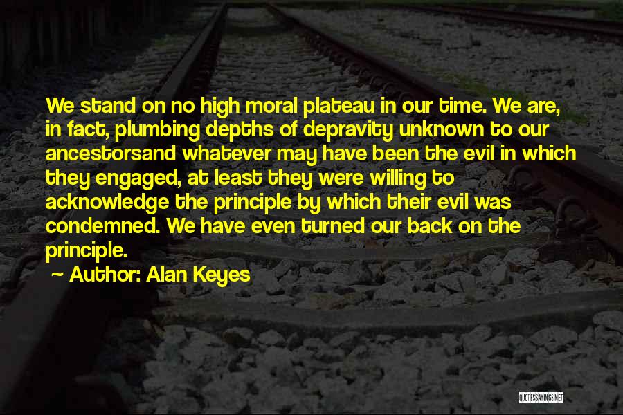 Alan Keyes Quotes: We Stand On No High Moral Plateau In Our Time. We Are, In Fact, Plumbing Depths Of Depravity Unknown To